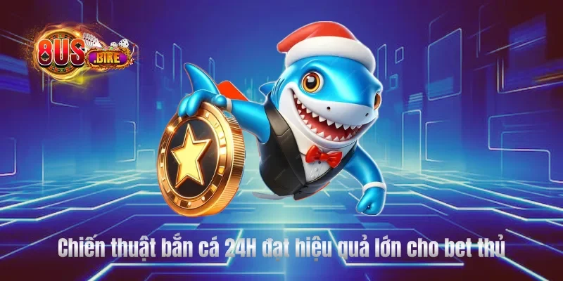 Chiến thuật bắn cá 24H đạt hiệu quả lớn cho bet thủ